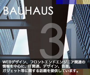 BAUHAUS - WEBデザイン、フロントエンドエンジニア関連の情報を中心に、IT関連、デザイン、音楽、ガジェット等に関する話題を提供しています。